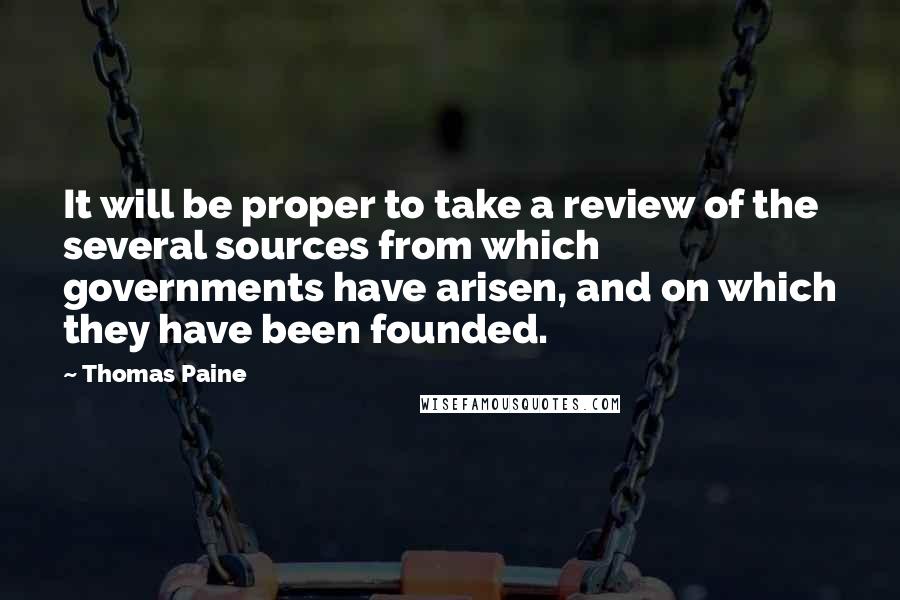 Thomas Paine Quotes: It will be proper to take a review of the several sources from which governments have arisen, and on which they have been founded.