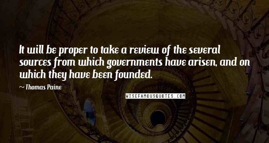 Thomas Paine Quotes: It will be proper to take a review of the several sources from which governments have arisen, and on which they have been founded.