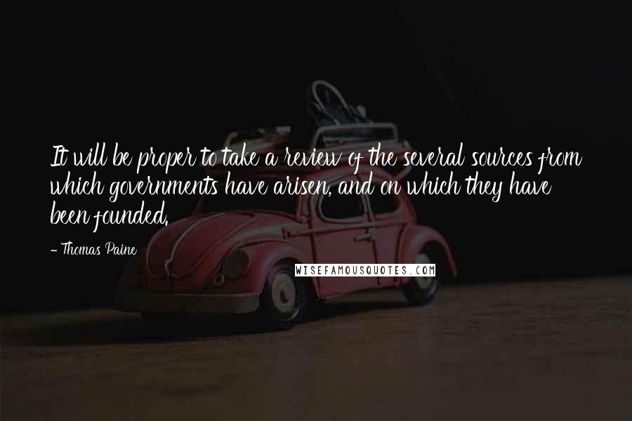 Thomas Paine Quotes: It will be proper to take a review of the several sources from which governments have arisen, and on which they have been founded.