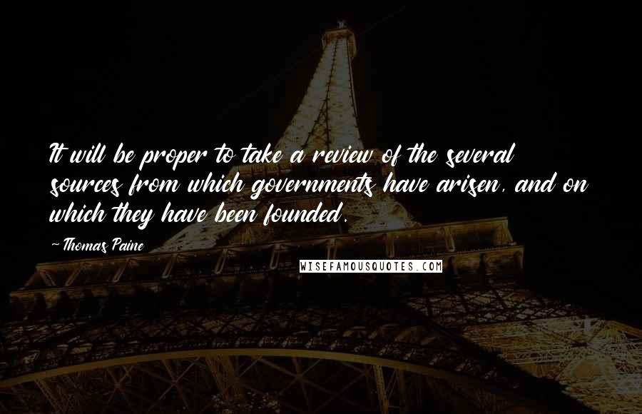 Thomas Paine Quotes: It will be proper to take a review of the several sources from which governments have arisen, and on which they have been founded.