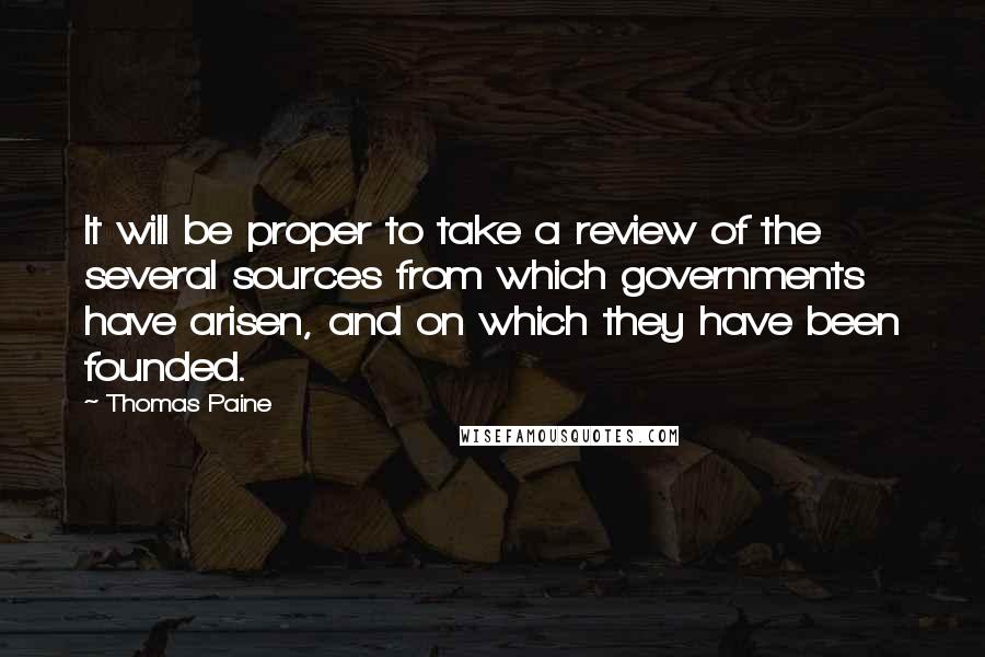 Thomas Paine Quotes: It will be proper to take a review of the several sources from which governments have arisen, and on which they have been founded.
