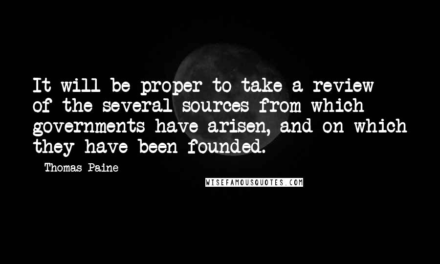 Thomas Paine Quotes: It will be proper to take a review of the several sources from which governments have arisen, and on which they have been founded.
