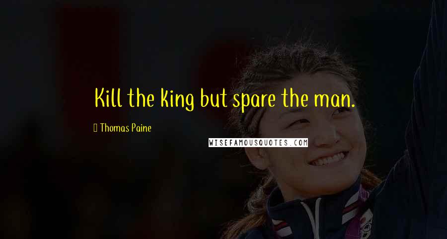 Thomas Paine Quotes: Kill the king but spare the man.