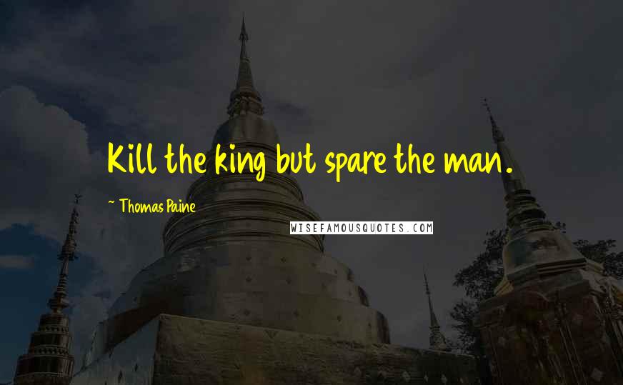 Thomas Paine Quotes: Kill the king but spare the man.