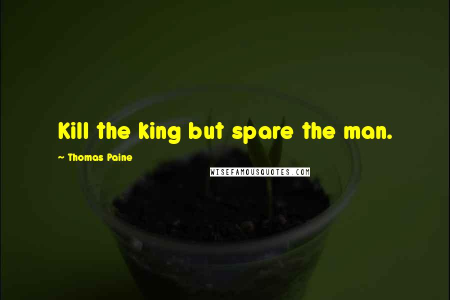 Thomas Paine Quotes: Kill the king but spare the man.