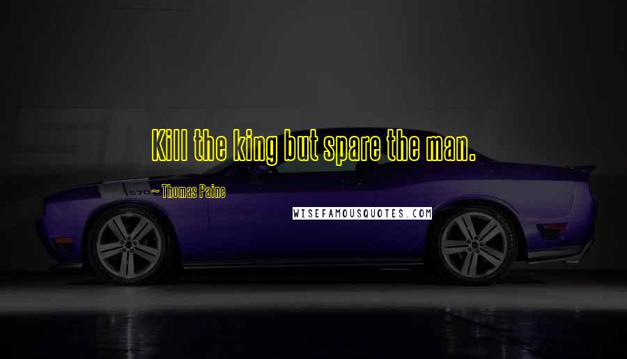 Thomas Paine Quotes: Kill the king but spare the man.