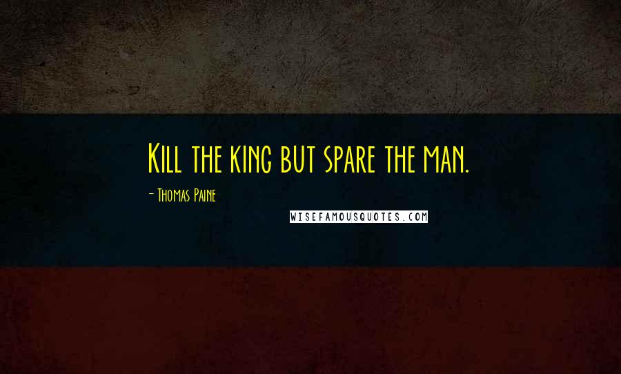 Thomas Paine Quotes: Kill the king but spare the man.