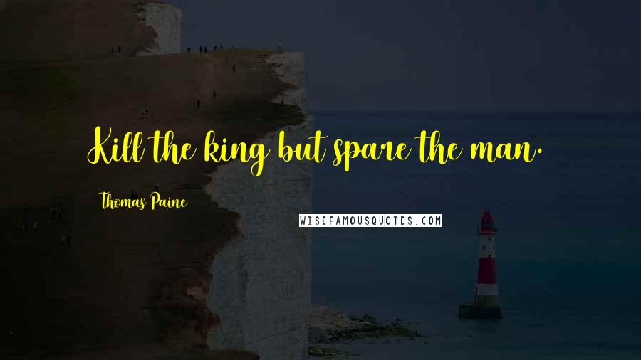 Thomas Paine Quotes: Kill the king but spare the man.