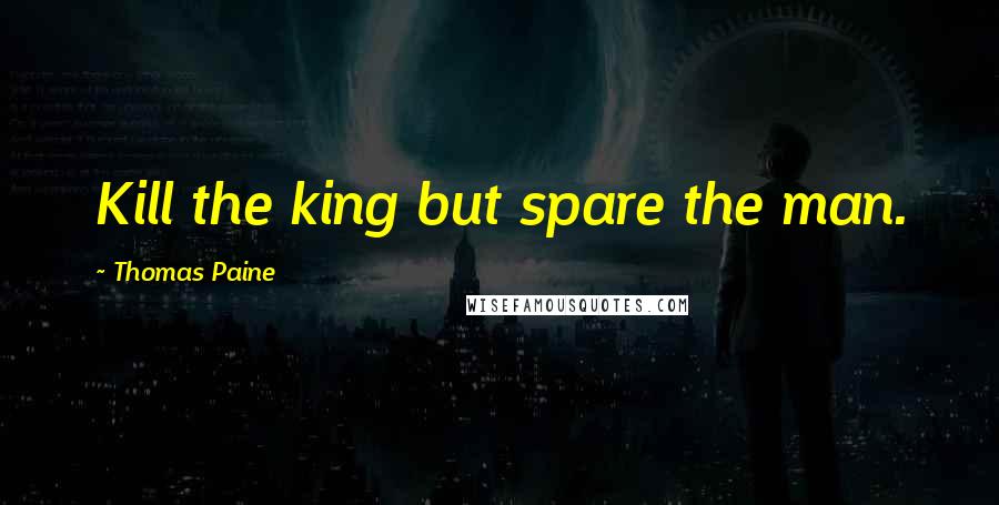 Thomas Paine Quotes: Kill the king but spare the man.