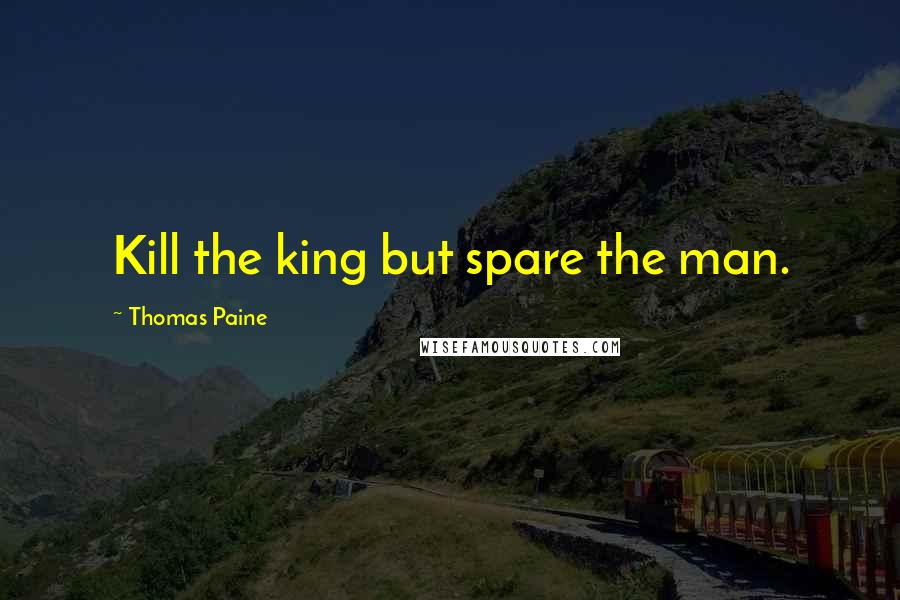 Thomas Paine Quotes: Kill the king but spare the man.