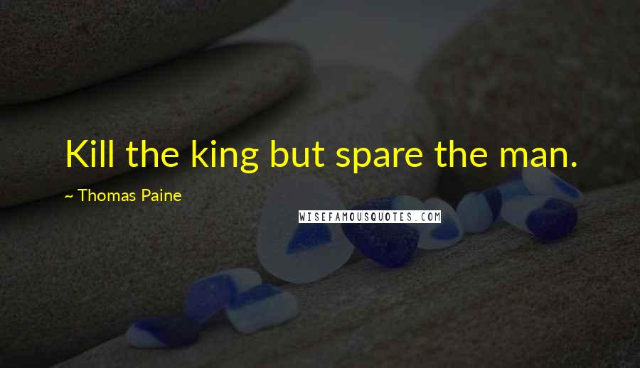 Thomas Paine Quotes: Kill the king but spare the man.