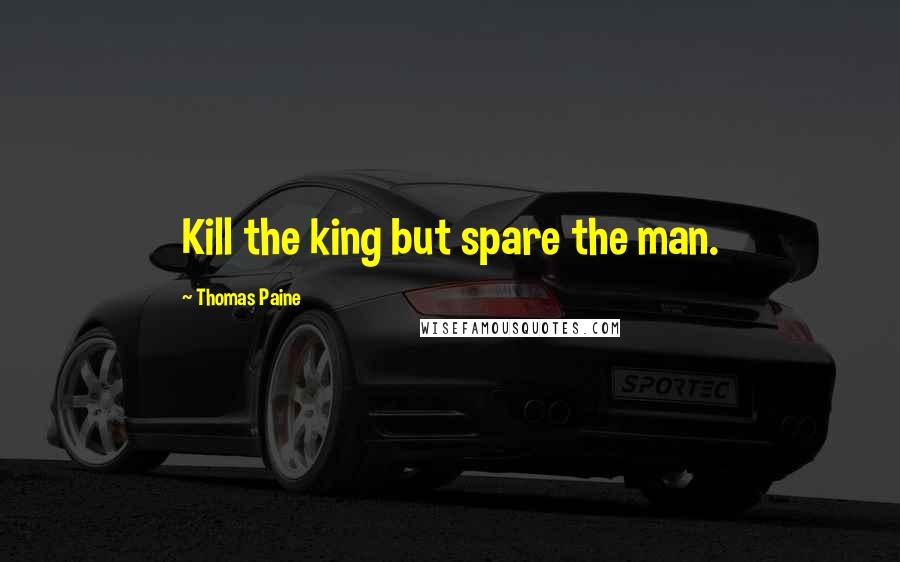 Thomas Paine Quotes: Kill the king but spare the man.