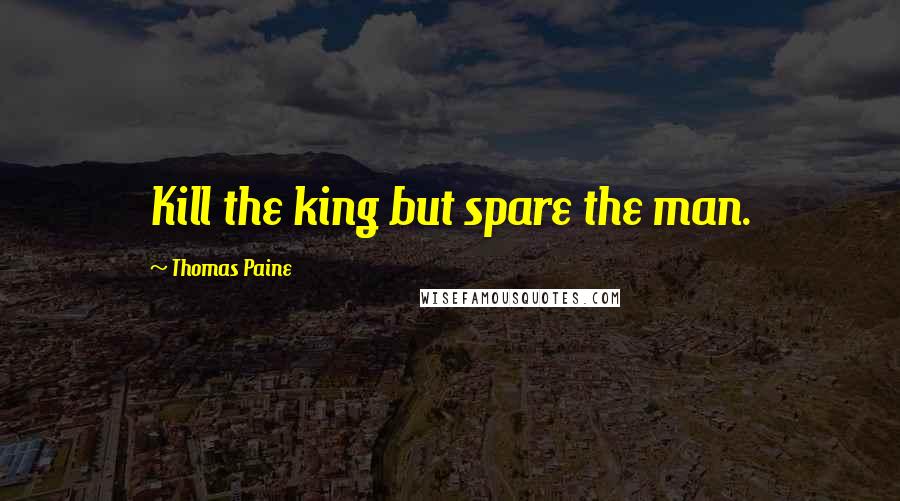 Thomas Paine Quotes: Kill the king but spare the man.