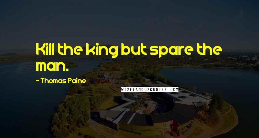 Thomas Paine Quotes: Kill the king but spare the man.