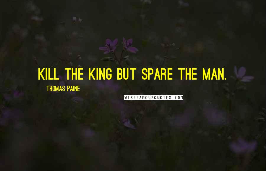 Thomas Paine Quotes: Kill the king but spare the man.