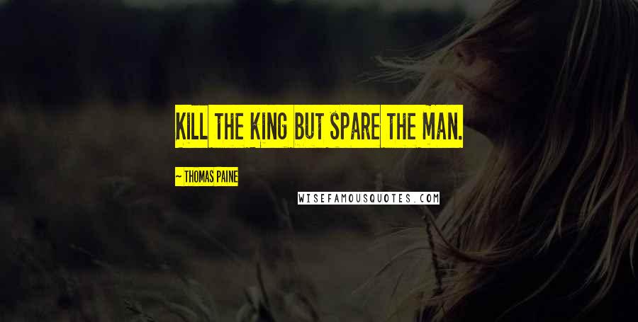 Thomas Paine Quotes: Kill the king but spare the man.