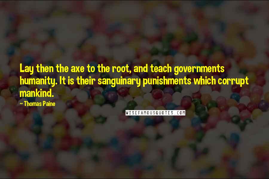 Thomas Paine Quotes: Lay then the axe to the root, and teach governments humanity. It is their sanguinary punishments which corrupt mankind.