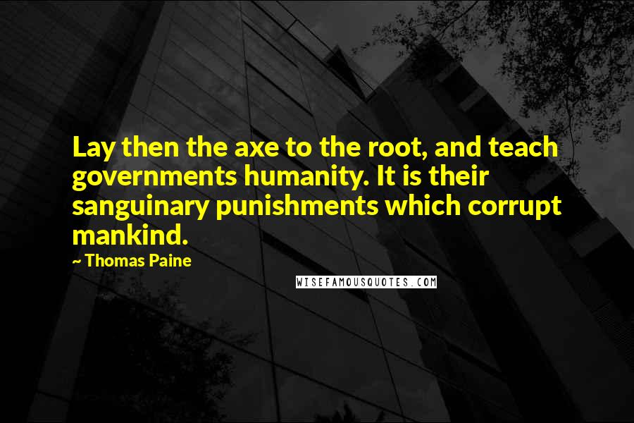 Thomas Paine Quotes: Lay then the axe to the root, and teach governments humanity. It is their sanguinary punishments which corrupt mankind.