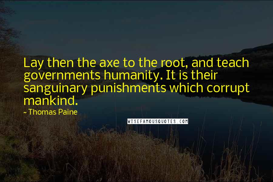 Thomas Paine Quotes: Lay then the axe to the root, and teach governments humanity. It is their sanguinary punishments which corrupt mankind.