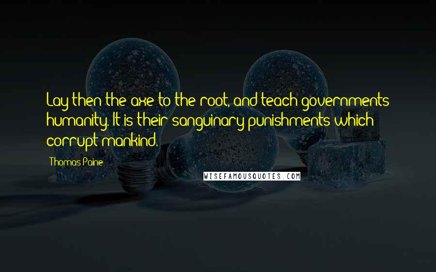 Thomas Paine Quotes: Lay then the axe to the root, and teach governments humanity. It is their sanguinary punishments which corrupt mankind.