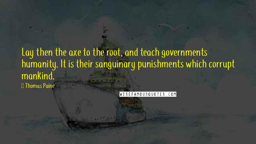 Thomas Paine Quotes: Lay then the axe to the root, and teach governments humanity. It is their sanguinary punishments which corrupt mankind.