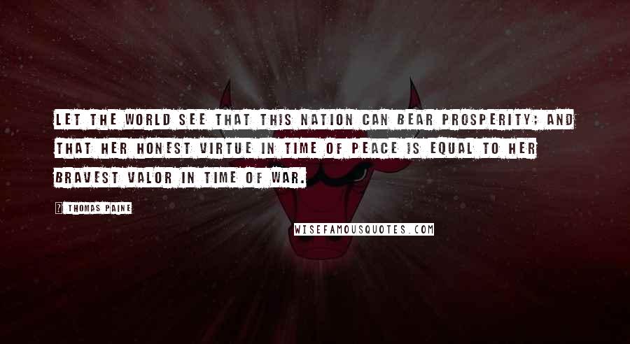 Thomas Paine Quotes: Let the world see that this nation can bear prosperity; and that her honest virtue in time of peace is equal to her bravest valor in time of war.