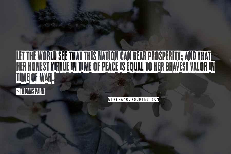 Thomas Paine Quotes: Let the world see that this nation can bear prosperity; and that her honest virtue in time of peace is equal to her bravest valor in time of war.