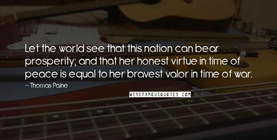 Thomas Paine Quotes: Let the world see that this nation can bear prosperity; and that her honest virtue in time of peace is equal to her bravest valor in time of war.