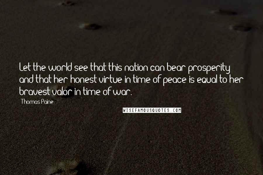 Thomas Paine Quotes: Let the world see that this nation can bear prosperity; and that her honest virtue in time of peace is equal to her bravest valor in time of war.