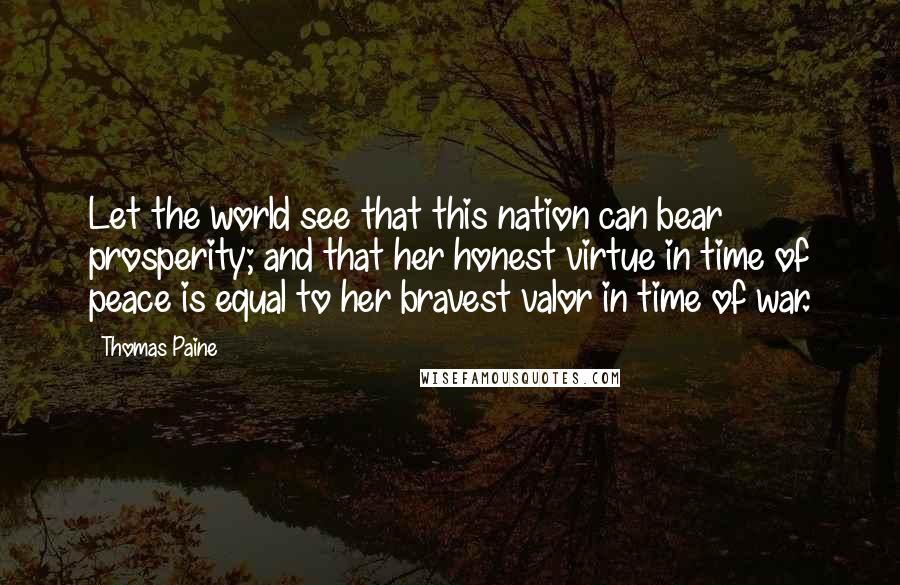 Thomas Paine Quotes: Let the world see that this nation can bear prosperity; and that her honest virtue in time of peace is equal to her bravest valor in time of war.