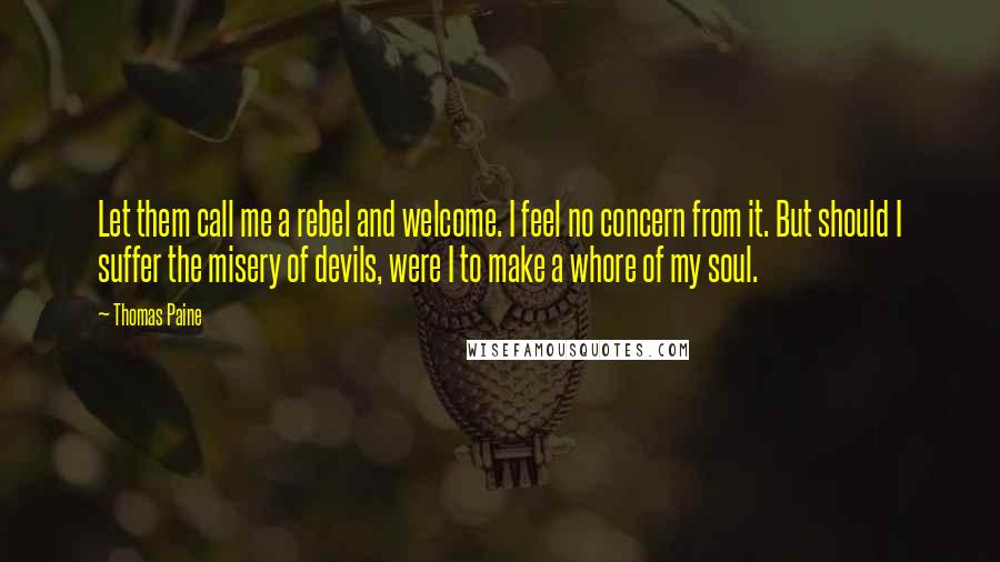 Thomas Paine Quotes: Let them call me a rebel and welcome. I feel no concern from it. But should I suffer the misery of devils, were I to make a whore of my soul.