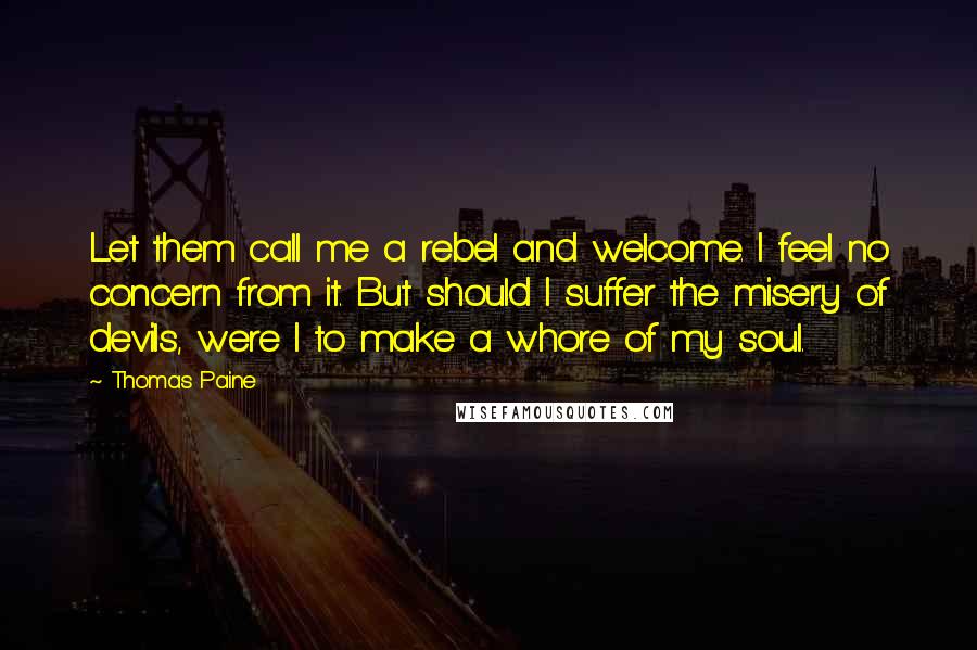 Thomas Paine Quotes: Let them call me a rebel and welcome. I feel no concern from it. But should I suffer the misery of devils, were I to make a whore of my soul.