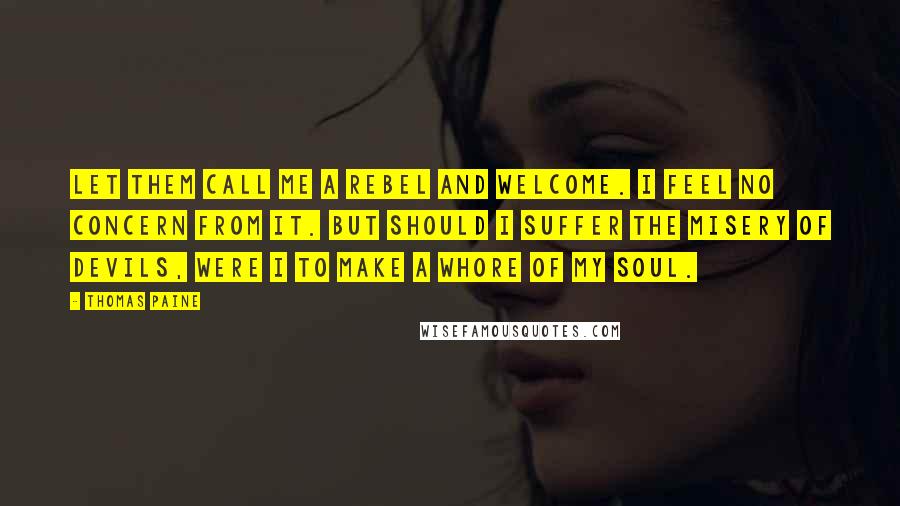 Thomas Paine Quotes: Let them call me a rebel and welcome. I feel no concern from it. But should I suffer the misery of devils, were I to make a whore of my soul.