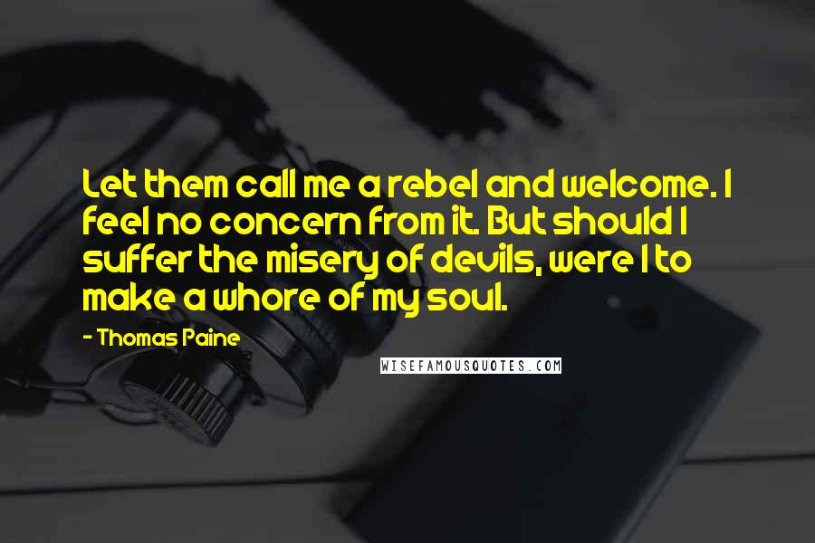 Thomas Paine Quotes: Let them call me a rebel and welcome. I feel no concern from it. But should I suffer the misery of devils, were I to make a whore of my soul.