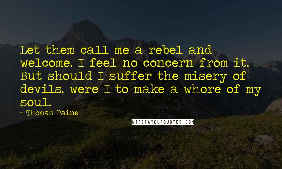 Thomas Paine Quotes: Let them call me a rebel and welcome. I feel no concern from it. But should I suffer the misery of devils, were I to make a whore of my soul.
