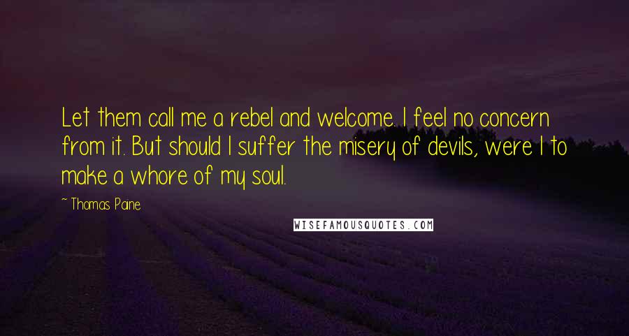 Thomas Paine Quotes: Let them call me a rebel and welcome. I feel no concern from it. But should I suffer the misery of devils, were I to make a whore of my soul.