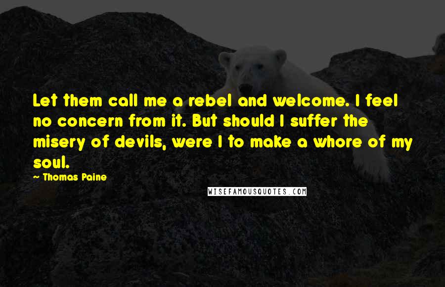 Thomas Paine Quotes: Let them call me a rebel and welcome. I feel no concern from it. But should I suffer the misery of devils, were I to make a whore of my soul.