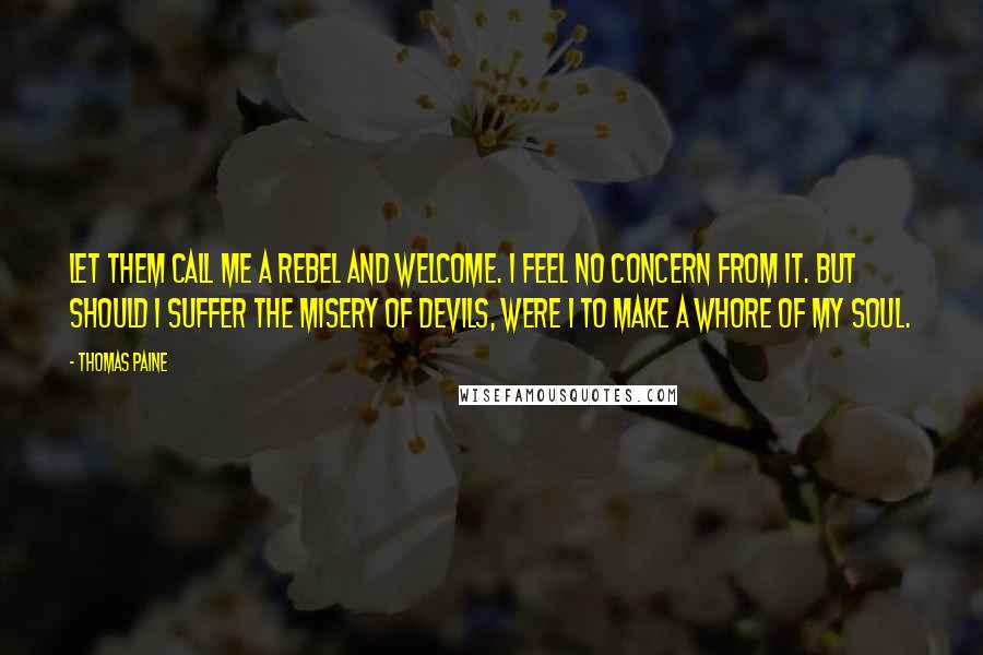 Thomas Paine Quotes: Let them call me a rebel and welcome. I feel no concern from it. But should I suffer the misery of devils, were I to make a whore of my soul.