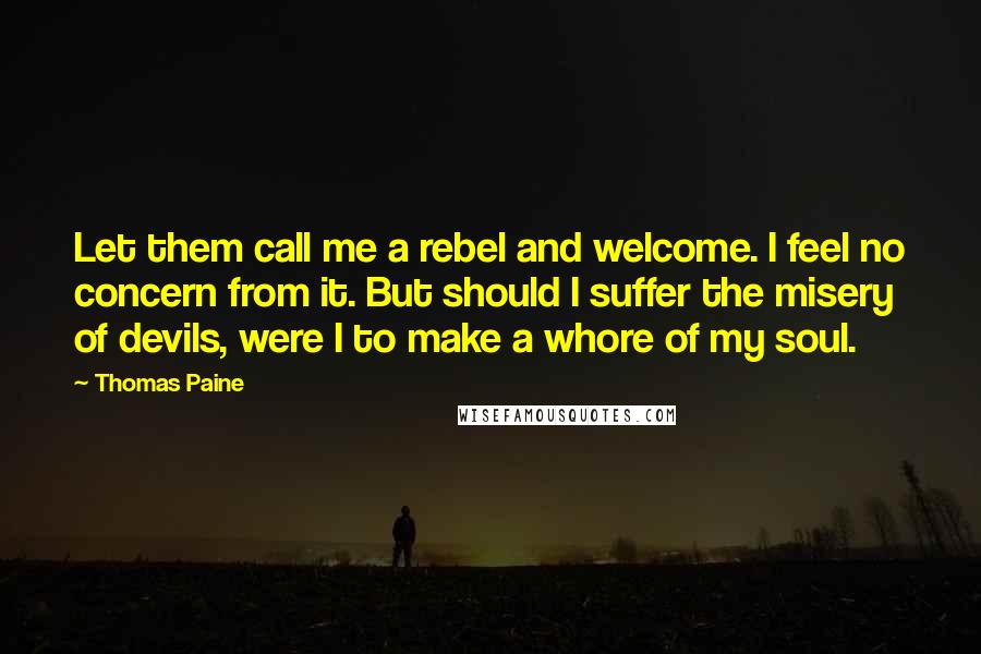 Thomas Paine Quotes: Let them call me a rebel and welcome. I feel no concern from it. But should I suffer the misery of devils, were I to make a whore of my soul.