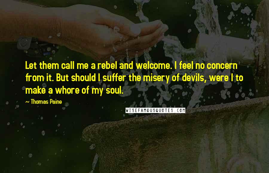 Thomas Paine Quotes: Let them call me a rebel and welcome. I feel no concern from it. But should I suffer the misery of devils, were I to make a whore of my soul.