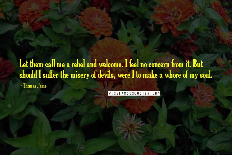 Thomas Paine Quotes: Let them call me a rebel and welcome. I feel no concern from it. But should I suffer the misery of devils, were I to make a whore of my soul.