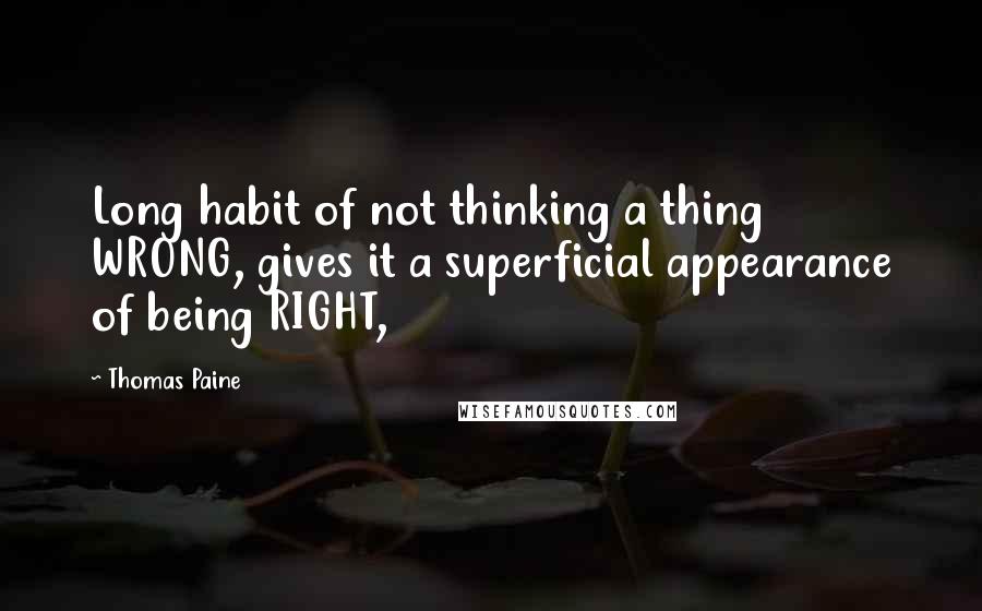 Thomas Paine Quotes: Long habit of not thinking a thing WRONG, gives it a superficial appearance of being RIGHT,