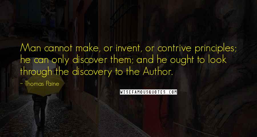 Thomas Paine Quotes: Man cannot make, or invent, or contrive principles; he can only discover them; and he ought to look through the discovery to the Author.