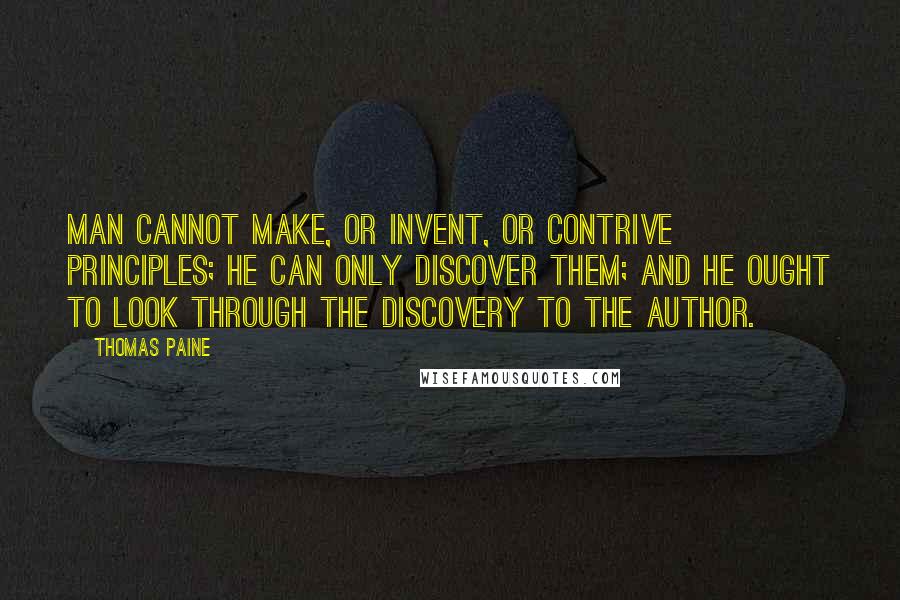 Thomas Paine Quotes: Man cannot make, or invent, or contrive principles; he can only discover them; and he ought to look through the discovery to the Author.