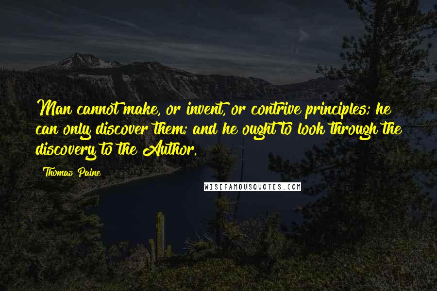 Thomas Paine Quotes: Man cannot make, or invent, or contrive principles; he can only discover them; and he ought to look through the discovery to the Author.