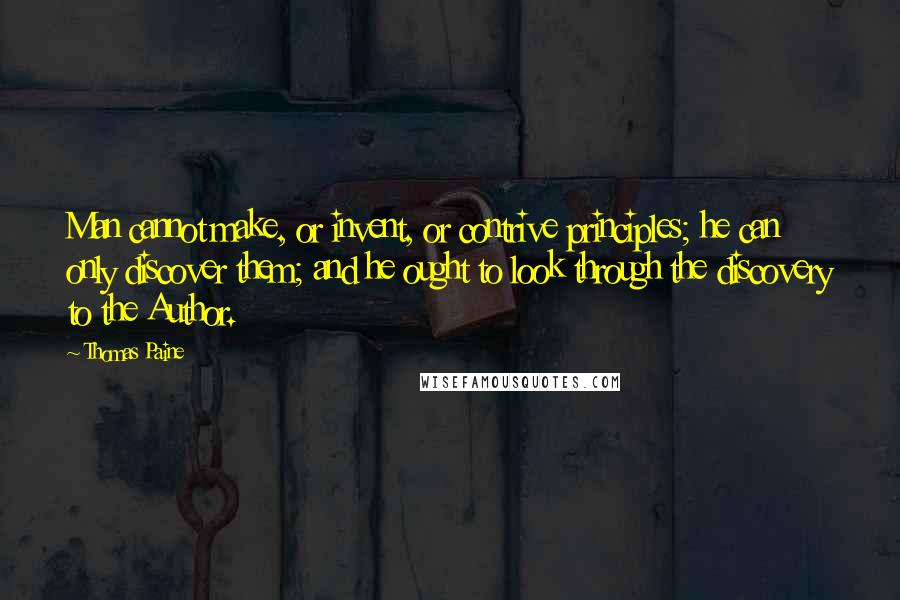 Thomas Paine Quotes: Man cannot make, or invent, or contrive principles; he can only discover them; and he ought to look through the discovery to the Author.