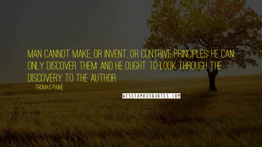 Thomas Paine Quotes: Man cannot make, or invent, or contrive principles; he can only discover them; and he ought to look through the discovery to the Author.