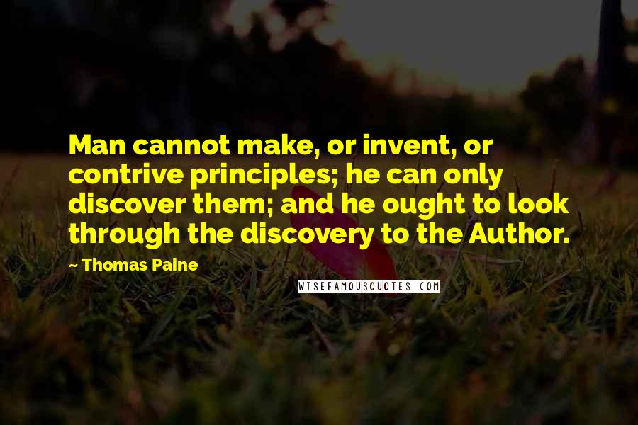 Thomas Paine Quotes: Man cannot make, or invent, or contrive principles; he can only discover them; and he ought to look through the discovery to the Author.