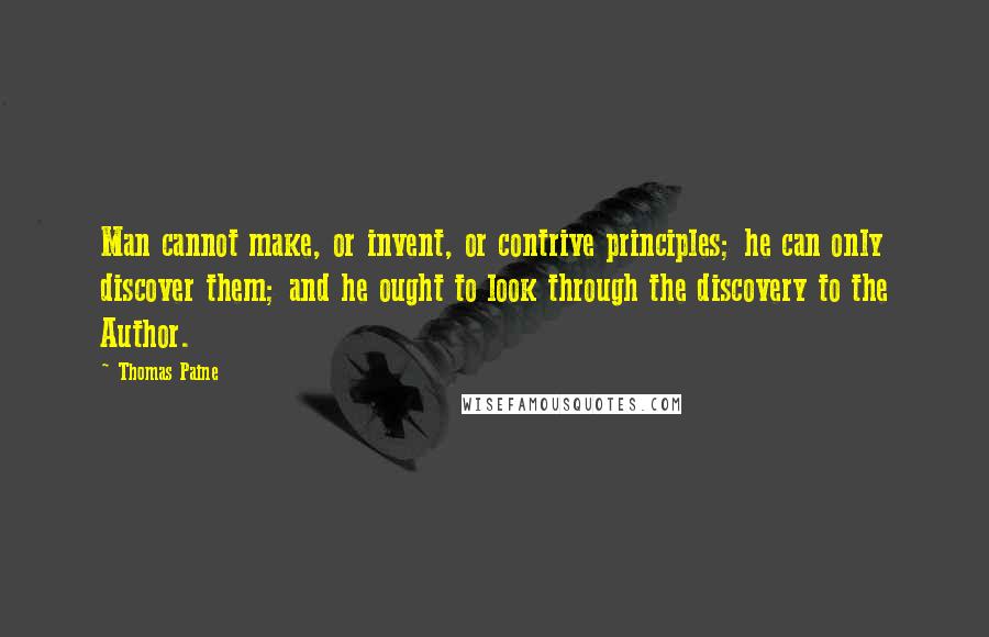 Thomas Paine Quotes: Man cannot make, or invent, or contrive principles; he can only discover them; and he ought to look through the discovery to the Author.