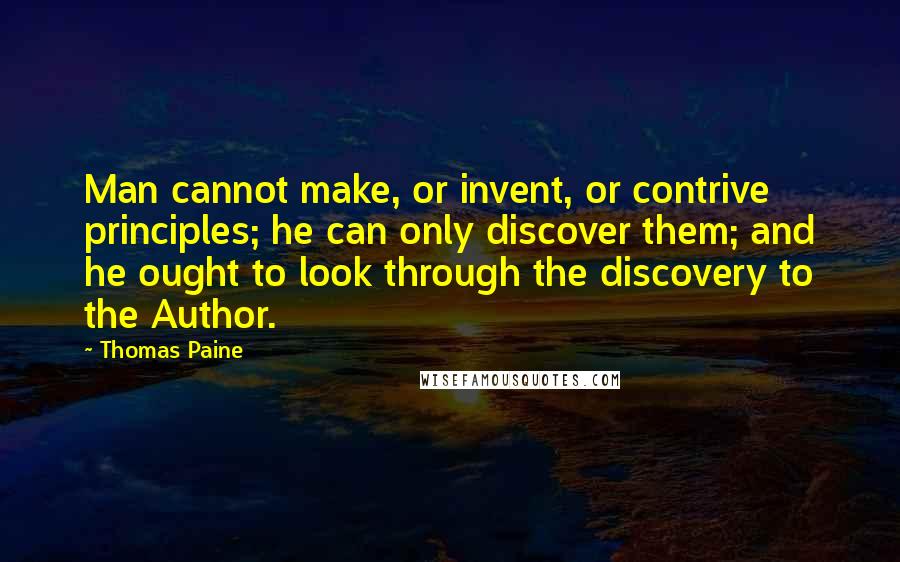 Thomas Paine Quotes: Man cannot make, or invent, or contrive principles; he can only discover them; and he ought to look through the discovery to the Author.